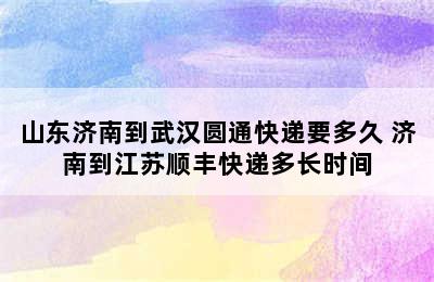 山东济南到武汉圆通快递要多久 济南到江苏顺丰快递多长时间